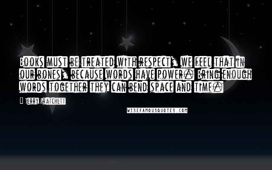 Terry Pratchett Quotes: Books must be treated with respect, we feel that in our bones, because words have power. Bring enough words together they can bend space and time.