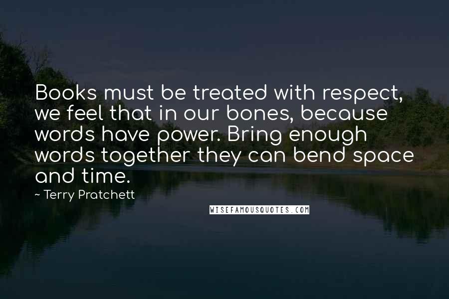 Terry Pratchett Quotes: Books must be treated with respect, we feel that in our bones, because words have power. Bring enough words together they can bend space and time.