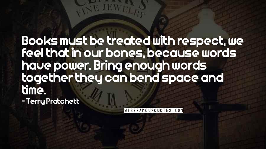 Terry Pratchett Quotes: Books must be treated with respect, we feel that in our bones, because words have power. Bring enough words together they can bend space and time.