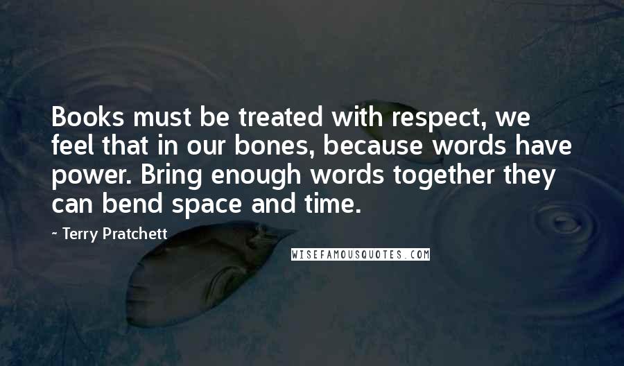 Terry Pratchett Quotes: Books must be treated with respect, we feel that in our bones, because words have power. Bring enough words together they can bend space and time.