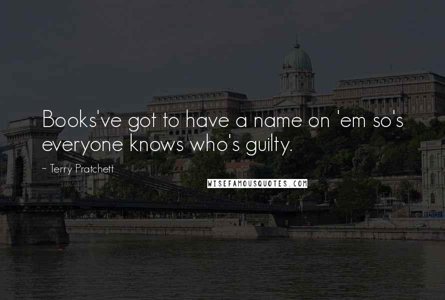 Terry Pratchett Quotes: Books've got to have a name on 'em so's everyone knows who's guilty.