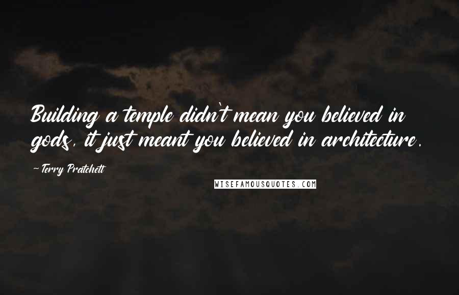 Terry Pratchett Quotes: Building a temple didn't mean you believed in gods, it just meant you believed in architecture.