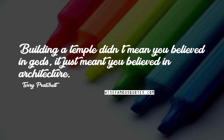 Terry Pratchett Quotes: Building a temple didn't mean you believed in gods, it just meant you believed in architecture.