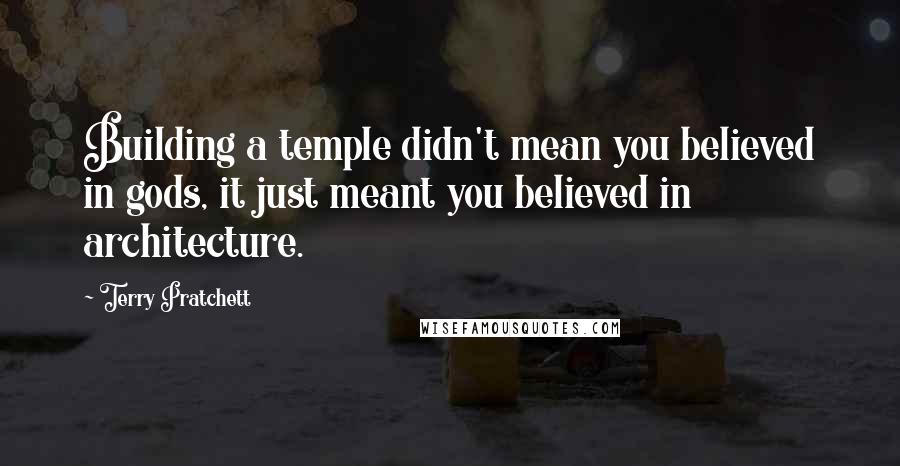 Terry Pratchett Quotes: Building a temple didn't mean you believed in gods, it just meant you believed in architecture.