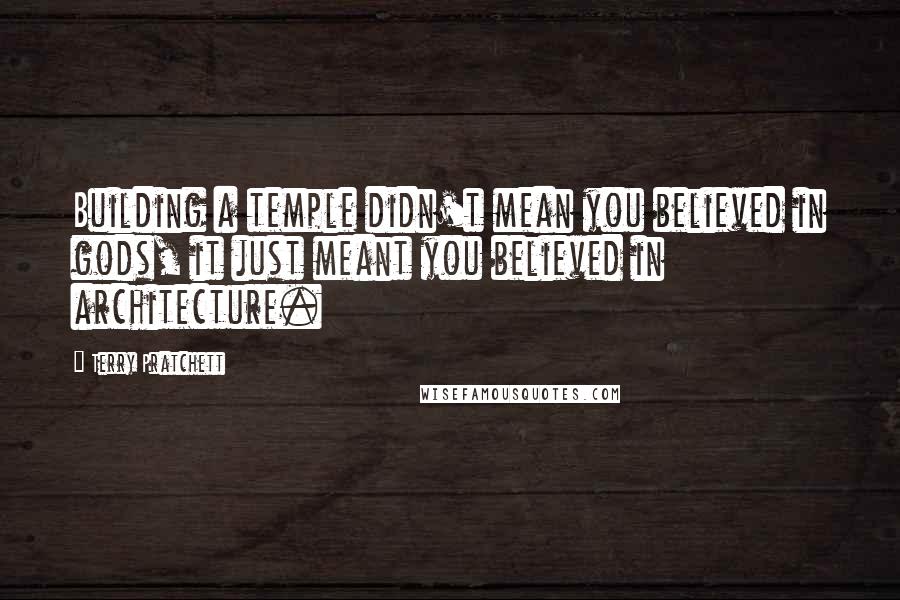 Terry Pratchett Quotes: Building a temple didn't mean you believed in gods, it just meant you believed in architecture.