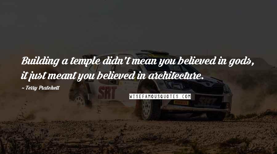 Terry Pratchett Quotes: Building a temple didn't mean you believed in gods, it just meant you believed in architecture.