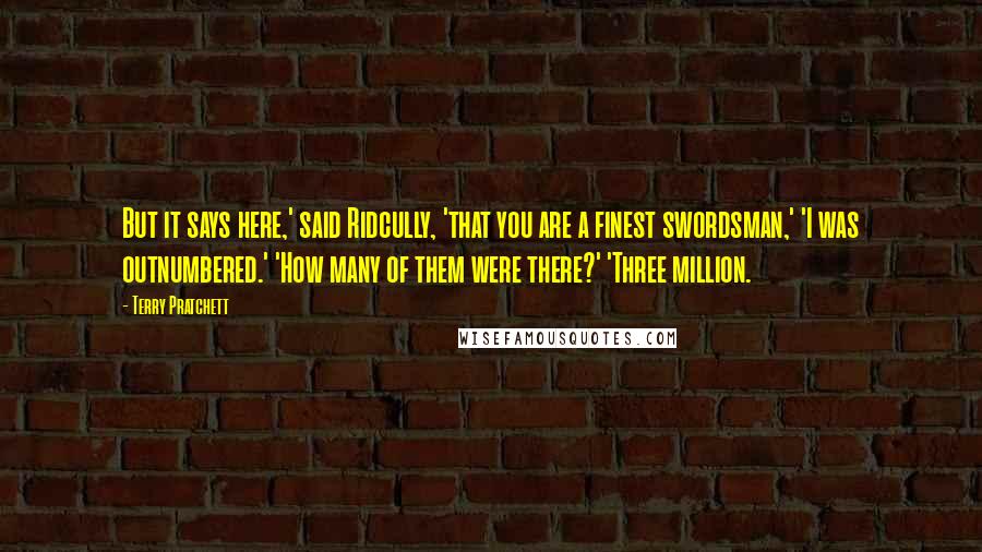 Terry Pratchett Quotes: But it says here,' said Ridcully, 'that you are a finest swordsman,' 'I was outnumbered.' 'How many of them were there?' 'Three million.