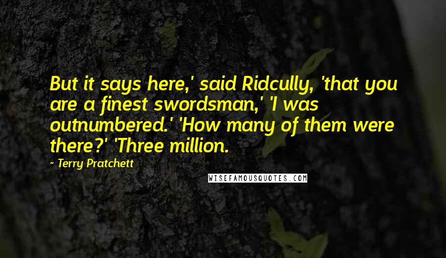 Terry Pratchett Quotes: But it says here,' said Ridcully, 'that you are a finest swordsman,' 'I was outnumbered.' 'How many of them were there?' 'Three million.