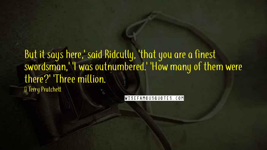 Terry Pratchett Quotes: But it says here,' said Ridcully, 'that you are a finest swordsman,' 'I was outnumbered.' 'How many of them were there?' 'Three million.