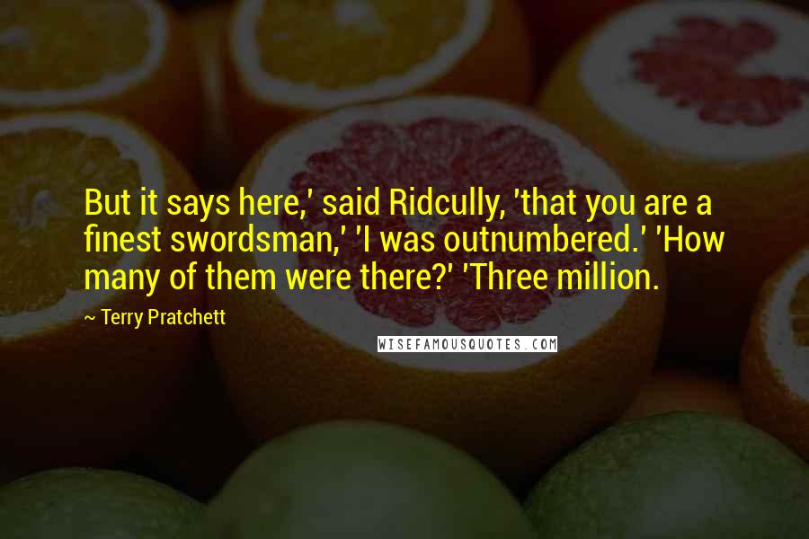 Terry Pratchett Quotes: But it says here,' said Ridcully, 'that you are a finest swordsman,' 'I was outnumbered.' 'How many of them were there?' 'Three million.