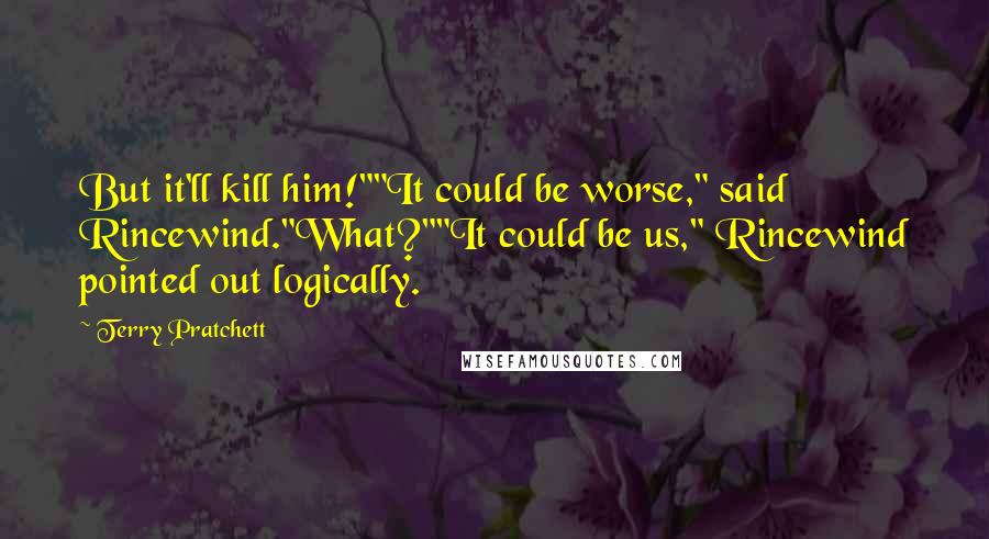 Terry Pratchett Quotes: But it'll kill him!""It could be worse," said Rincewind."What?""It could be us," Rincewind pointed out logically.