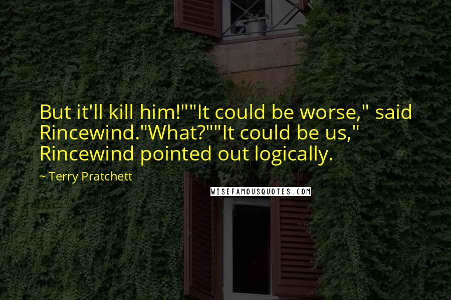 Terry Pratchett Quotes: But it'll kill him!""It could be worse," said Rincewind."What?""It could be us," Rincewind pointed out logically.