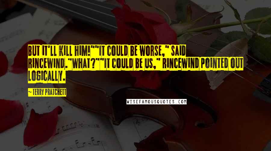 Terry Pratchett Quotes: But it'll kill him!""It could be worse," said Rincewind."What?""It could be us," Rincewind pointed out logically.