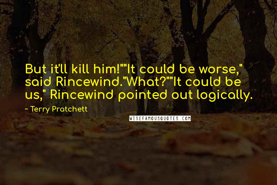 Terry Pratchett Quotes: But it'll kill him!""It could be worse," said Rincewind."What?""It could be us," Rincewind pointed out logically.