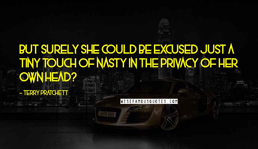 Terry Pratchett Quotes: But surely she could be excused just a tiny touch of nasty in the privacy of her own head?