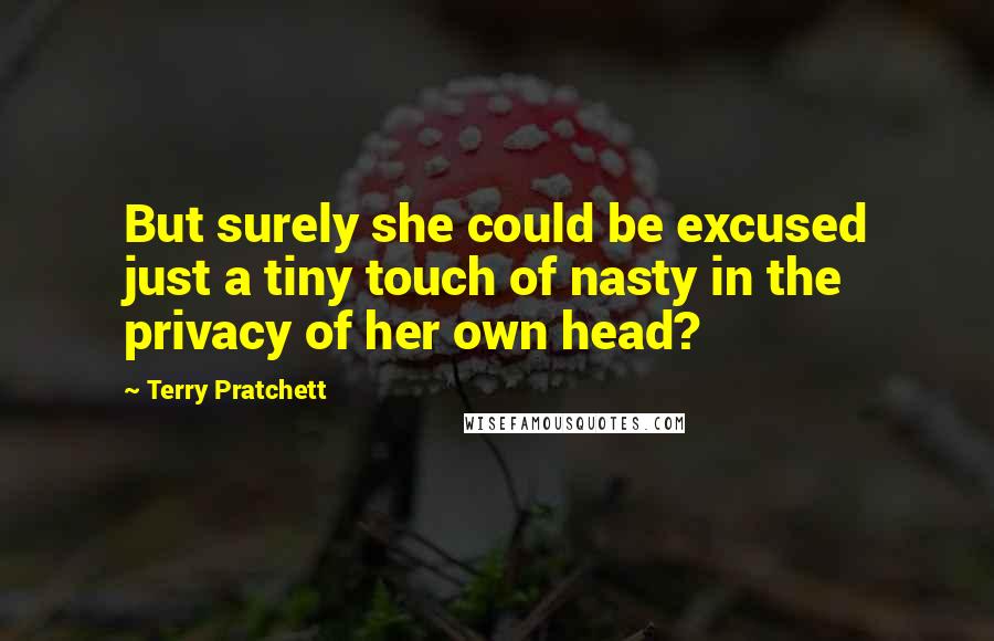 Terry Pratchett Quotes: But surely she could be excused just a tiny touch of nasty in the privacy of her own head?