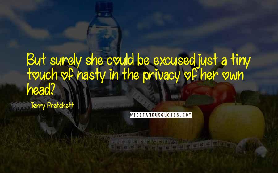 Terry Pratchett Quotes: But surely she could be excused just a tiny touch of nasty in the privacy of her own head?