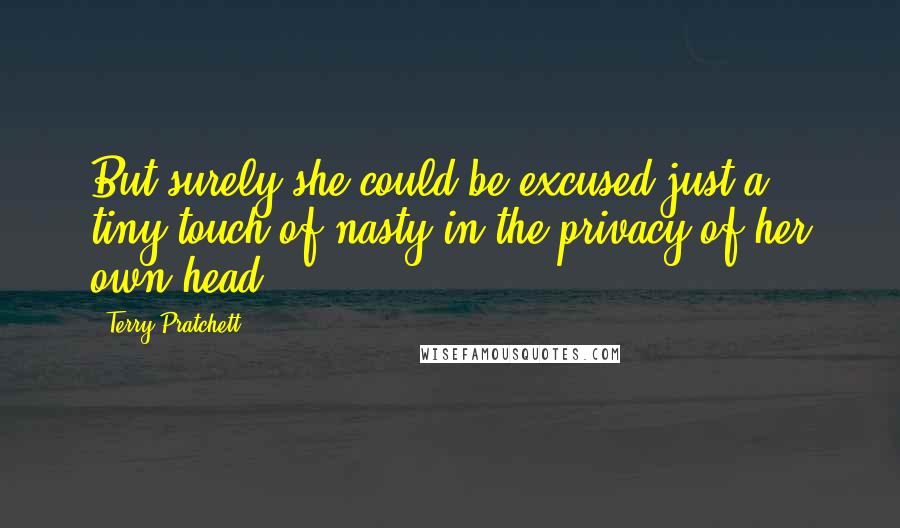 Terry Pratchett Quotes: But surely she could be excused just a tiny touch of nasty in the privacy of her own head?