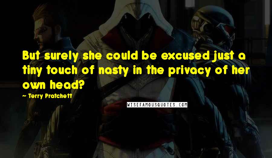 Terry Pratchett Quotes: But surely she could be excused just a tiny touch of nasty in the privacy of her own head?