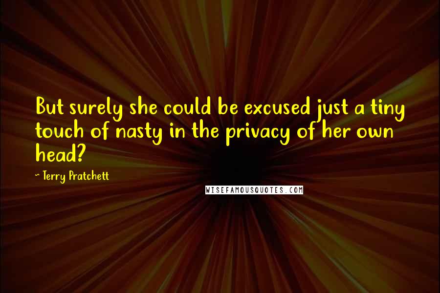 Terry Pratchett Quotes: But surely she could be excused just a tiny touch of nasty in the privacy of her own head?