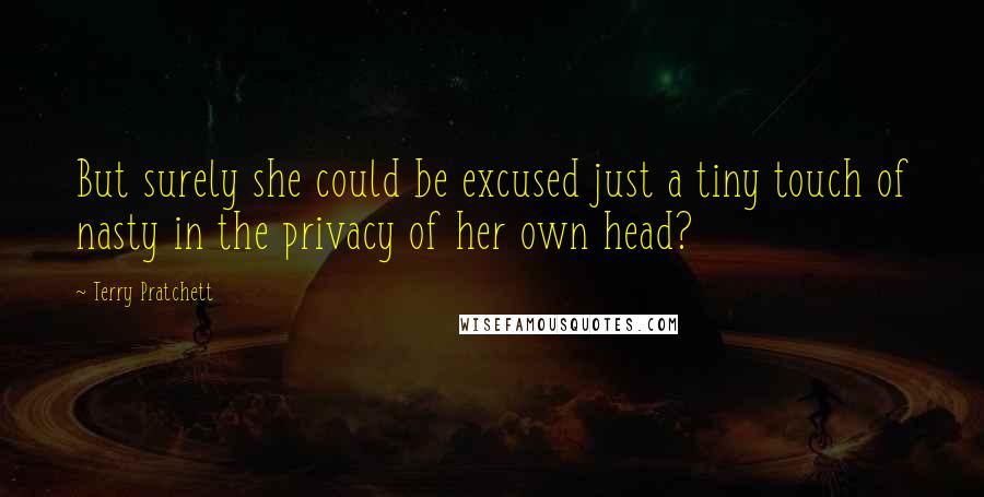 Terry Pratchett Quotes: But surely she could be excused just a tiny touch of nasty in the privacy of her own head?