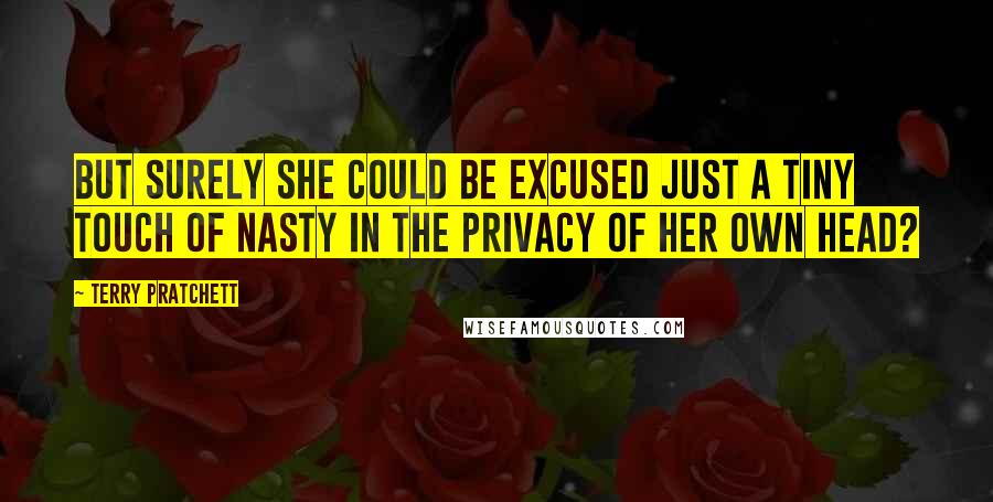 Terry Pratchett Quotes: But surely she could be excused just a tiny touch of nasty in the privacy of her own head?