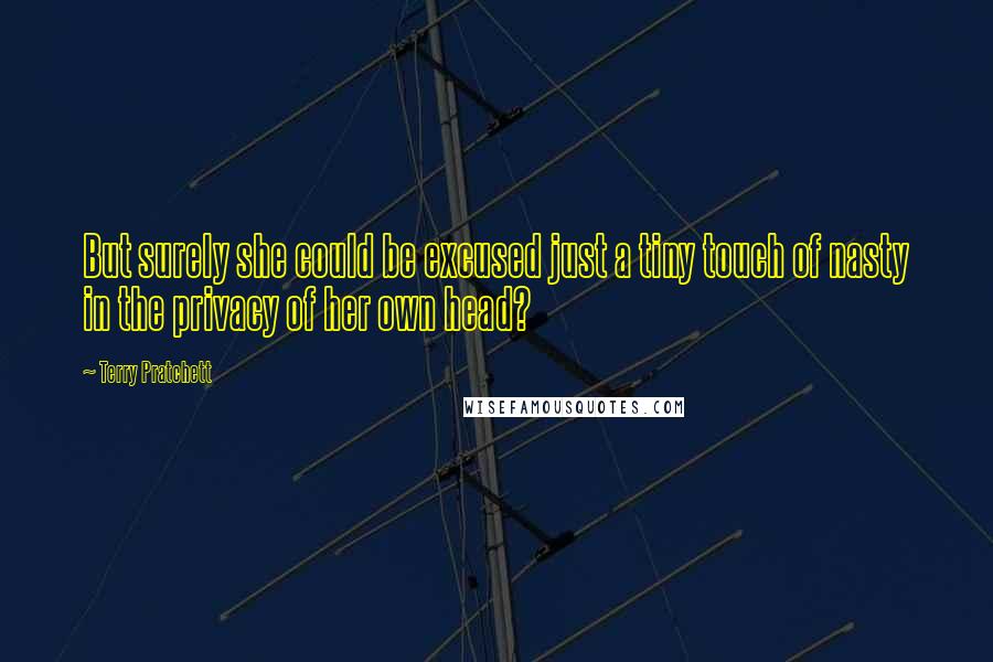 Terry Pratchett Quotes: But surely she could be excused just a tiny touch of nasty in the privacy of her own head?