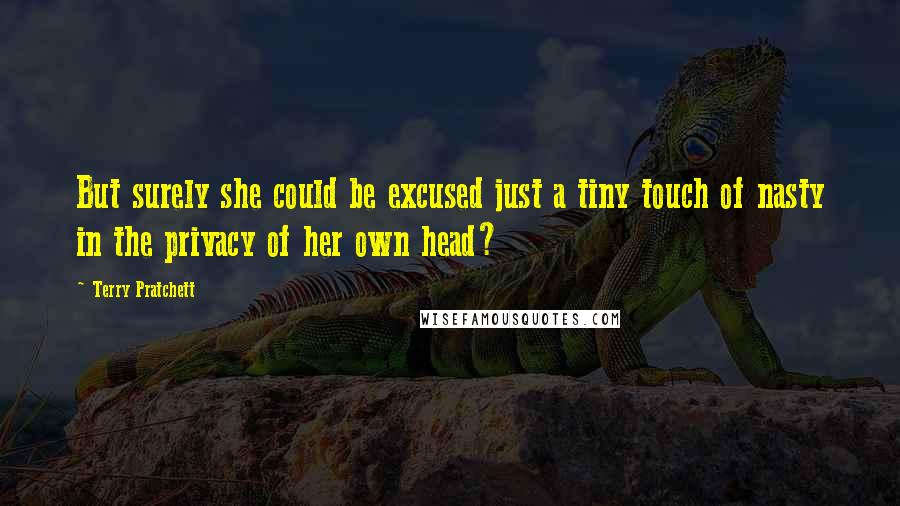Terry Pratchett Quotes: But surely she could be excused just a tiny touch of nasty in the privacy of her own head?