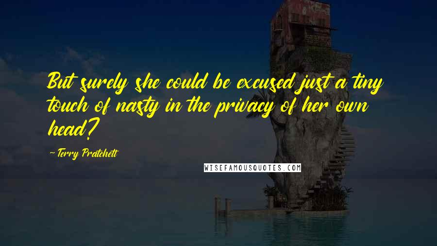 Terry Pratchett Quotes: But surely she could be excused just a tiny touch of nasty in the privacy of her own head?