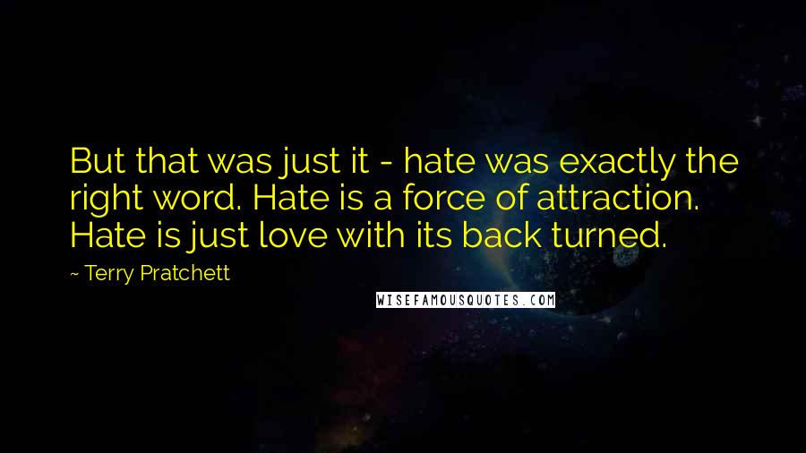 Terry Pratchett Quotes: But that was just it - hate was exactly the right word. Hate is a force of attraction. Hate is just love with its back turned.