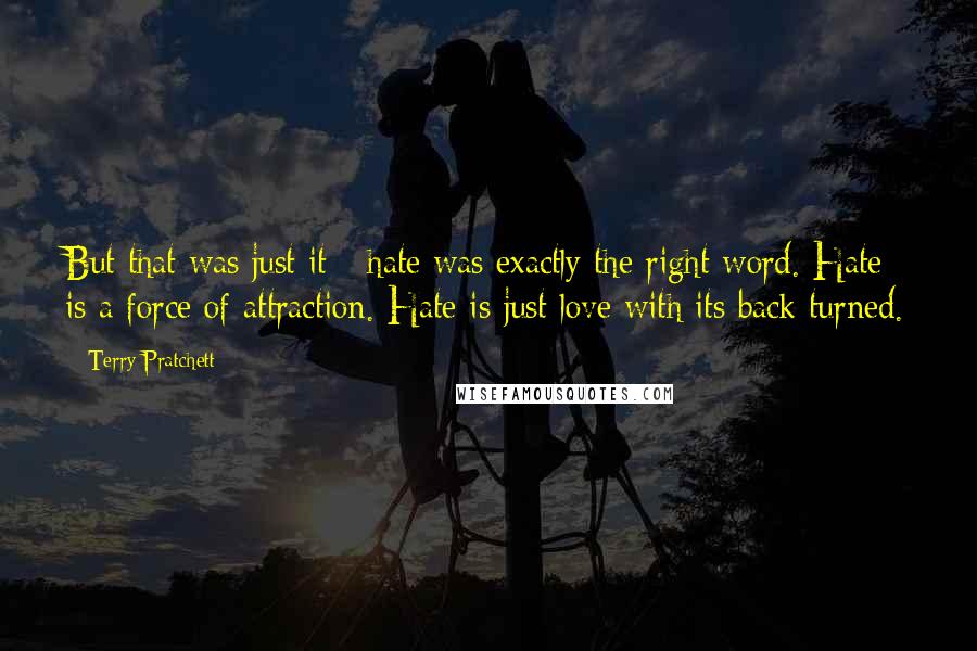 Terry Pratchett Quotes: But that was just it - hate was exactly the right word. Hate is a force of attraction. Hate is just love with its back turned.