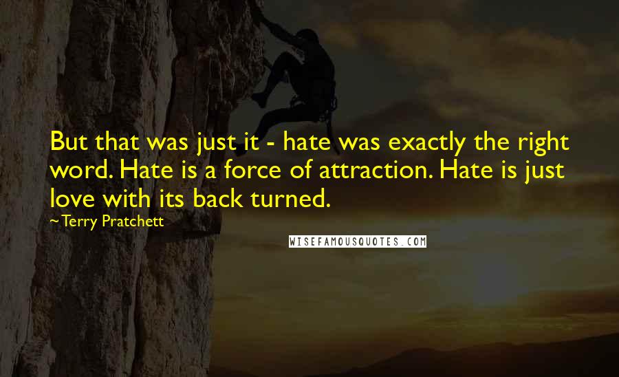 Terry Pratchett Quotes: But that was just it - hate was exactly the right word. Hate is a force of attraction. Hate is just love with its back turned.