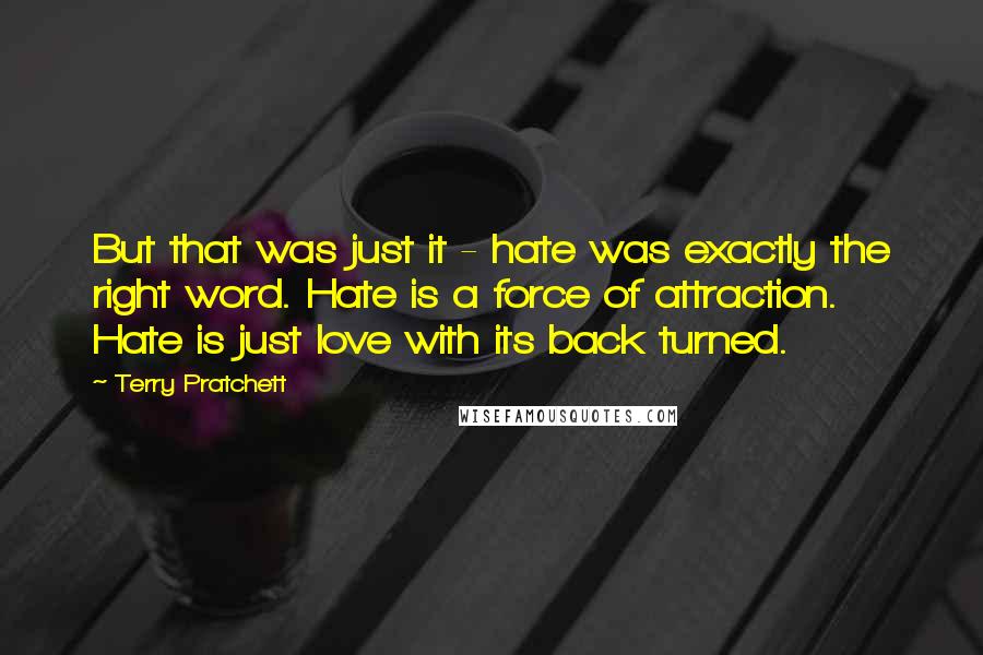 Terry Pratchett Quotes: But that was just it - hate was exactly the right word. Hate is a force of attraction. Hate is just love with its back turned.