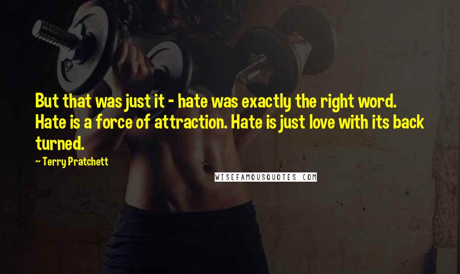 Terry Pratchett Quotes: But that was just it - hate was exactly the right word. Hate is a force of attraction. Hate is just love with its back turned.