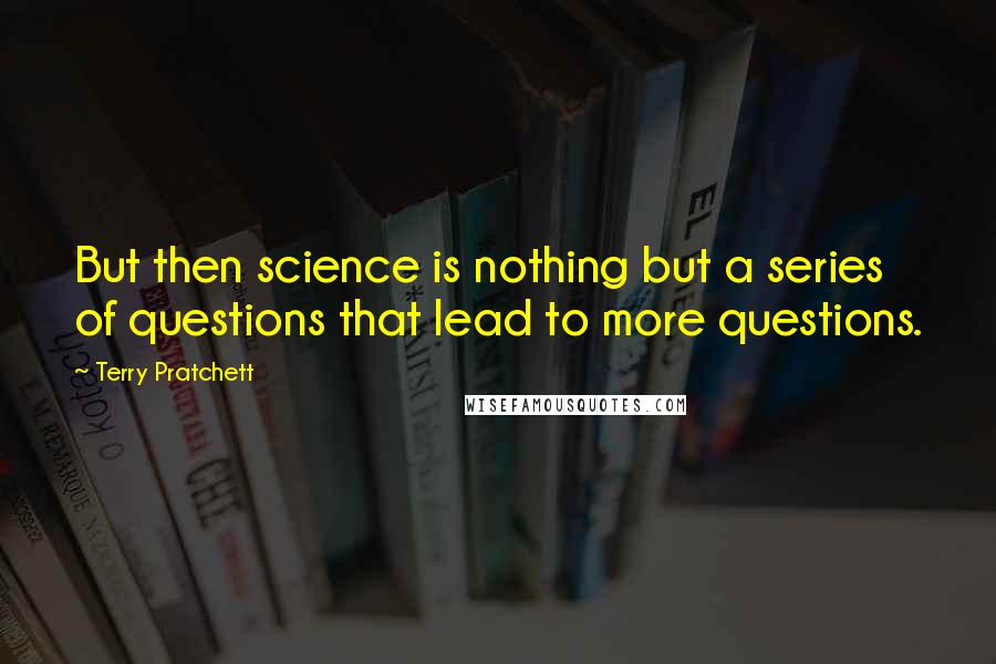 Terry Pratchett Quotes: But then science is nothing but a series of questions that lead to more questions.