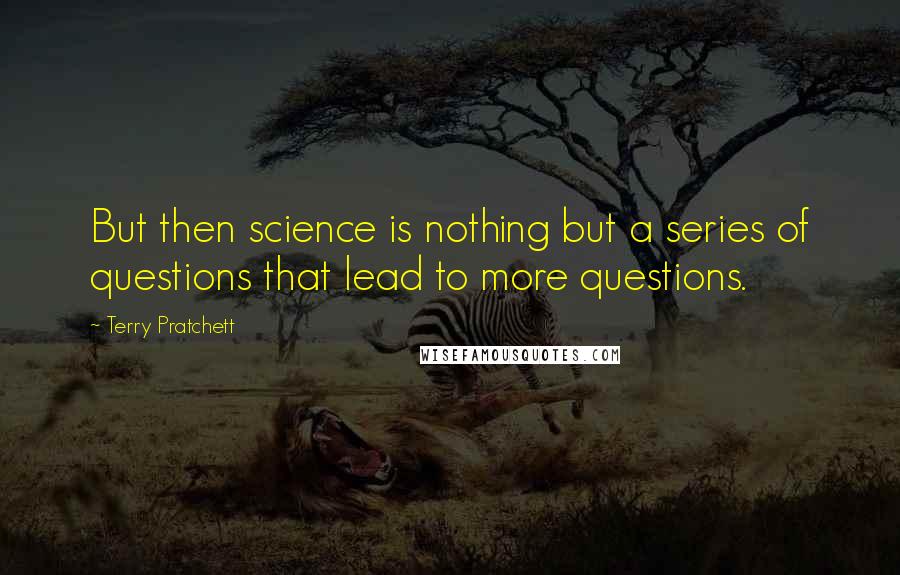 Terry Pratchett Quotes: But then science is nothing but a series of questions that lead to more questions.