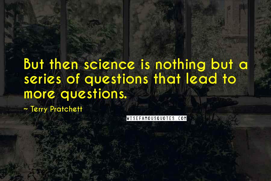 Terry Pratchett Quotes: But then science is nothing but a series of questions that lead to more questions.