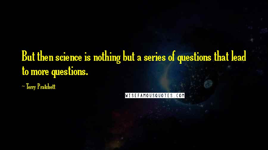 Terry Pratchett Quotes: But then science is nothing but a series of questions that lead to more questions.