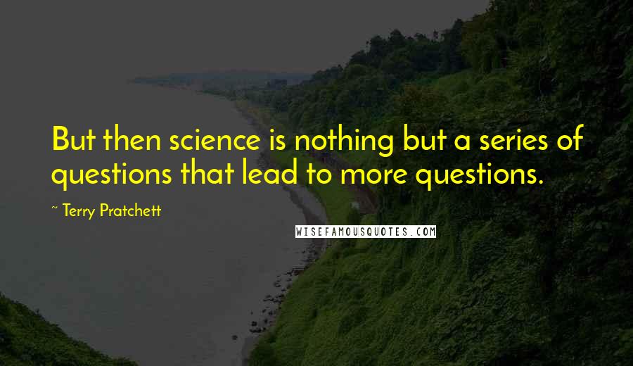 Terry Pratchett Quotes: But then science is nothing but a series of questions that lead to more questions.