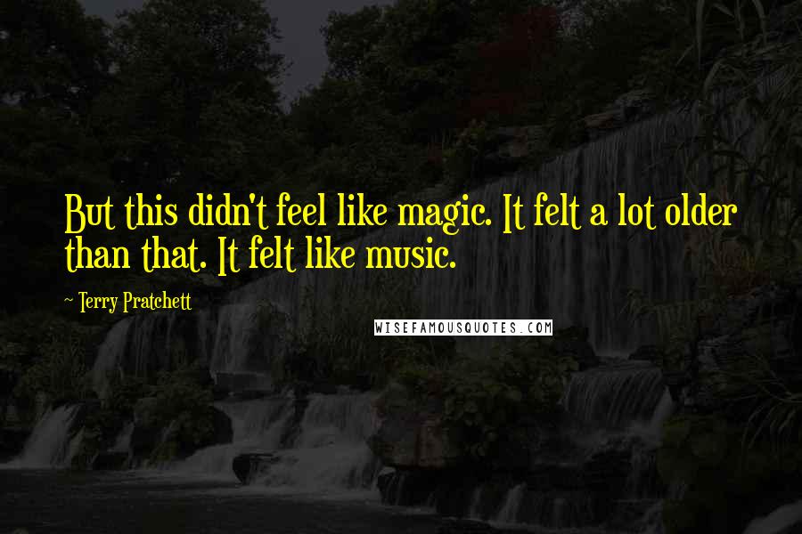 Terry Pratchett Quotes: But this didn't feel like magic. It felt a lot older than that. It felt like music.