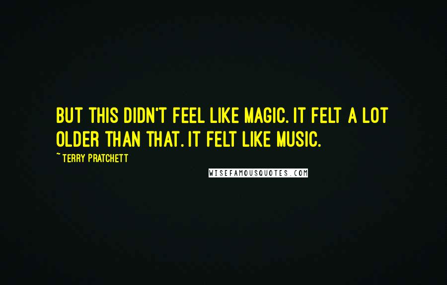 Terry Pratchett Quotes: But this didn't feel like magic. It felt a lot older than that. It felt like music.