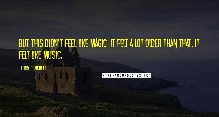 Terry Pratchett Quotes: But this didn't feel like magic. It felt a lot older than that. It felt like music.