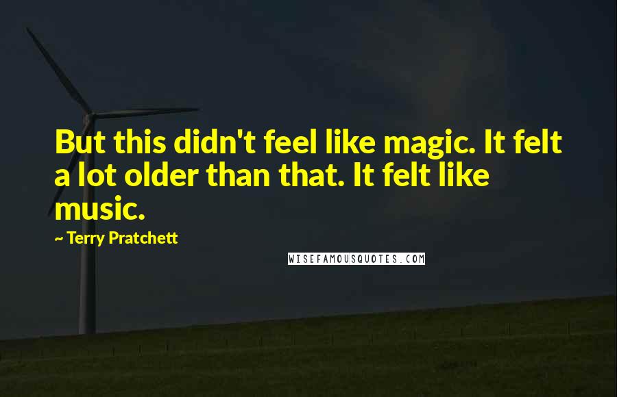 Terry Pratchett Quotes: But this didn't feel like magic. It felt a lot older than that. It felt like music.