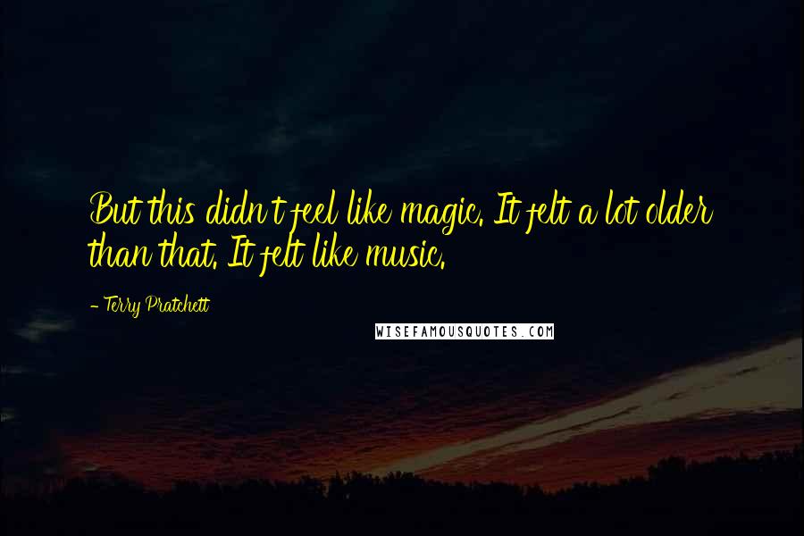 Terry Pratchett Quotes: But this didn't feel like magic. It felt a lot older than that. It felt like music.