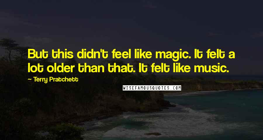 Terry Pratchett Quotes: But this didn't feel like magic. It felt a lot older than that. It felt like music.