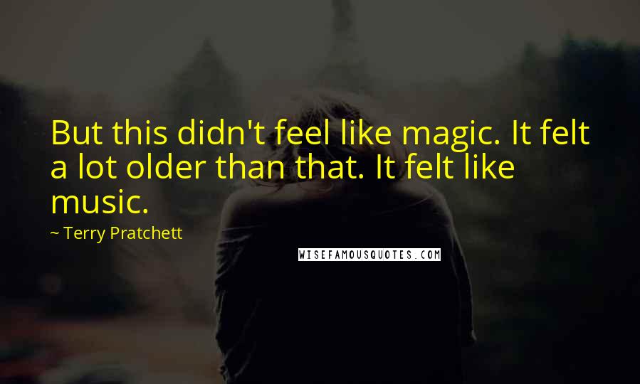 Terry Pratchett Quotes: But this didn't feel like magic. It felt a lot older than that. It felt like music.