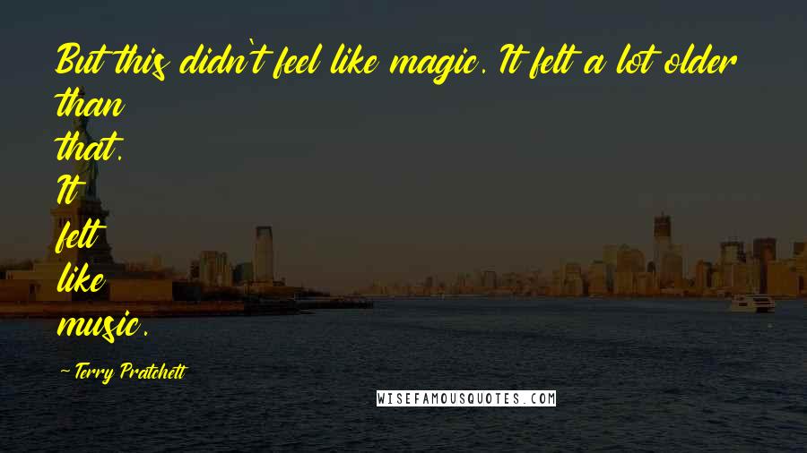 Terry Pratchett Quotes: But this didn't feel like magic. It felt a lot older than that. It felt like music.