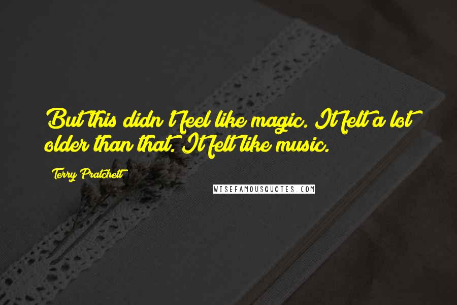 Terry Pratchett Quotes: But this didn't feel like magic. It felt a lot older than that. It felt like music.