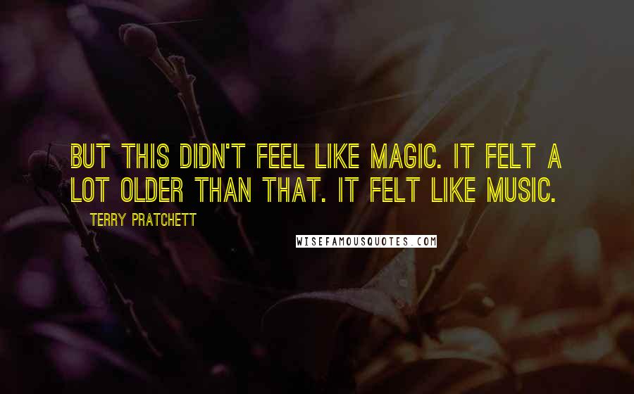 Terry Pratchett Quotes: But this didn't feel like magic. It felt a lot older than that. It felt like music.