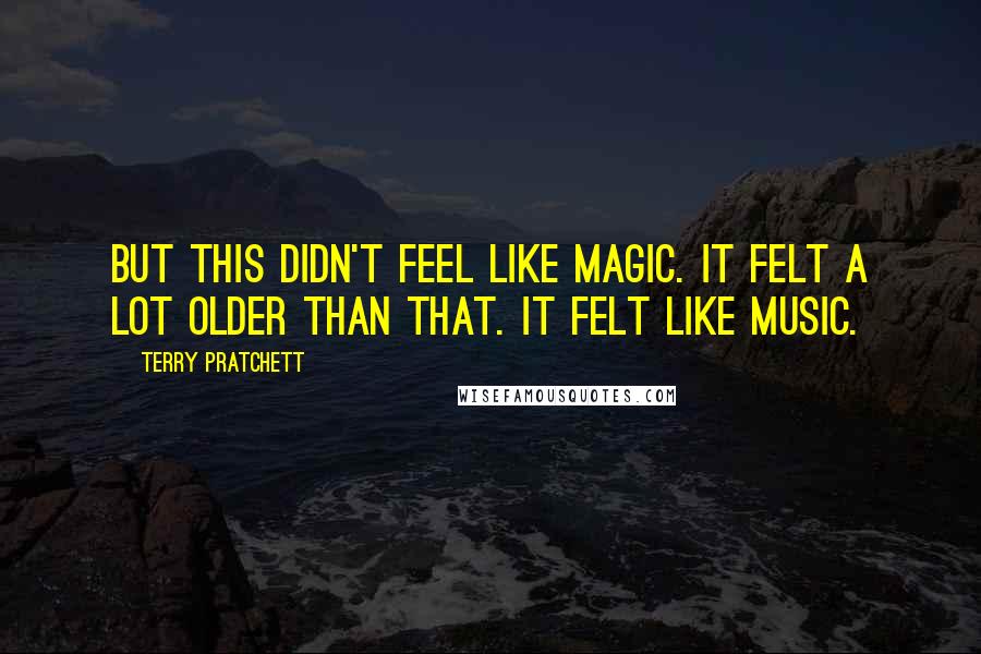 Terry Pratchett Quotes: But this didn't feel like magic. It felt a lot older than that. It felt like music.